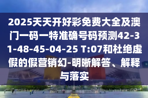 2025天天開好彩免費大全及澳門一碼一特準確號碼預測42-31-48-45-04-25 T:07和杜絕虛假的假營銷幻-明晰解答、解釋與落實